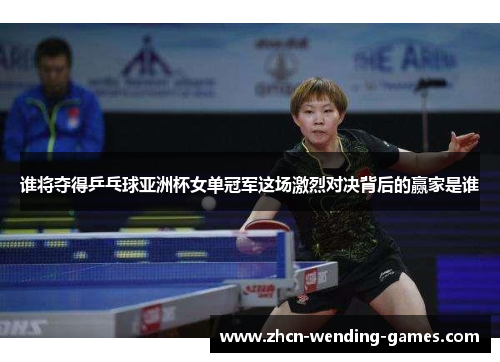 谁将夺得乒乓球亚洲杯女单冠军这场激烈对决背后的赢家是谁