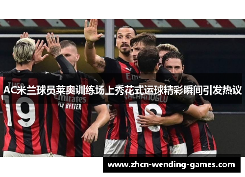 AC米兰球员莱奥训练场上秀花式运球精彩瞬间引发热议
