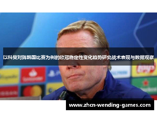 以科曼对阵韩国比赛为例的欧冠稳定性变化趋势研究战术表现与数据观察